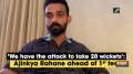 'We have the attack to take 20 wickets': Ajinkya Rahane ahead of 1st test