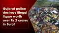 Gujarat police destroys illegal liquor worth over Rs 2 crores in Surat