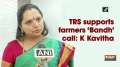 TRS supports farmers 'Bandh' call: K Kavitha