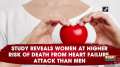 Study reveals women at higher risk of death from heart failure, attack than men