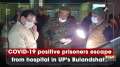 COVID-19 positive prisoners escape from hospital in UP's Bulandshahr