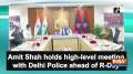 Amit Shah holds high-level meeting with Delhi Police ahead of R-Day