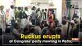 Ruckus erupts at Congress' party meeting in Patna 
