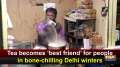 Tea becomes 'best friend' for people in bone-chilling Delhi winters
