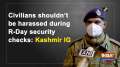 Civilians shouldn't be harassed during R-Day security checks: Kashmir IG