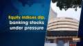 	Equity indices dip, banking stocks under pressure