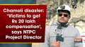 Chamoli disaster: 'Victims to get Rs 20 lakh compensation', says NTPC Project Director