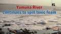  Yamuna River continues to spill toxic foam