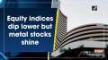 Equity indices dip lower but metal stocks shine
