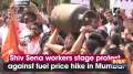 Shiv Sena workers stage protest against fuel price hike in Mumbai
