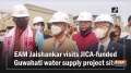  EAM Jaishankar visits JICA-funded Guwahati water supply project site