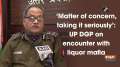 'Matter of concern, taking it seriously': UP DGP on encounter with liquor mafia