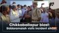 Chikkaballapur blast: Siddaramaiah visits incident site