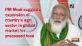 PM Modi suggests expansion of country's agri sector in global market for processed food