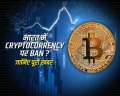 Will Indian govt ban Cryptocurrency? Watch full report to get a 360 degree view