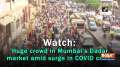 Watch: Huge crowd in Mumbai's Dadar market amid surge in COVID cases
