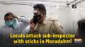 Locals attack sub-inspector with sticks in Moradabad