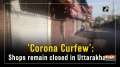 'Corona Curfew': Shops remain closed in Uttarakhand