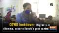 COVID lockdown: 'Migrants in dilemma,' reports Ranchi's govt control room