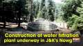 Construction of water filtration plant underway in JandK's Nowgam