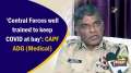 'Central Forces well trained to keep COVID at bay': CAPF ADG (Medical)