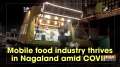 Mobile food industry thrives in Nagaland amid COVID