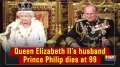 Queen Elizabeth II's husband Prince Philip dies at 99