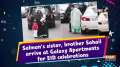 Salman's sister, brother Sohail arrive at Galaxy Apartments for EID celebrations