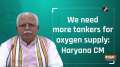 We need more tankers for oxygen supply: Haryana CM