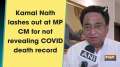 Kamal Nath lashes out at MP CM for not revealing COVID death record