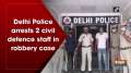 	Delhi Police arrests 2 civil defence staff in robbery case