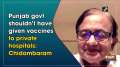 Punjab govt shouldn't have given vaccines to private hospitals: Chidambaram