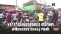 Varanasi vegetable market witnesses heavy rush