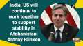 India, US will continue to work together to support stability in Afghanistan: Antony Blinken