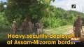 Heavy security deployed at Assam-Mizoram border