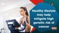 Healthy lifestyle may help mitigate high genetic risk of cancer