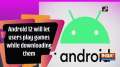 Android 12 will let users play games while downloading them