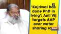 'Kejriwal has done PhD in lying': Anil Vij targets AAP over water sharing row