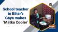 School teacher in Bihar's Gaya makes 'Matka Cooler'