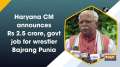 Haryana CM announces Rs 2.5 crore, govt job for wrestler Bajrang Punia	