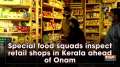 Special food squads inspect retail shops in Kerala ahead of Onam
