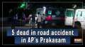 5 dead in road accident in AP's Prakasam