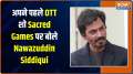 EXCLUSIVE: Nawazuddin Siddiqui talks about his first OTT show Sacred Games and much more