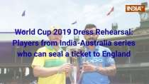 World Cup 2019 Dress Rehearsal: Players from India-Australia series who can seal a ticket to England