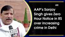 AAP leader Sanjay Singh gives Zero Hour Notice in RS over increasing crime in Delhi