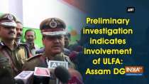 Preliminary investigation indicates involvement of ULFA: Assam DGP