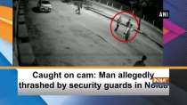 Caught on cam: Man allegedly thrashed by security guards in Noida