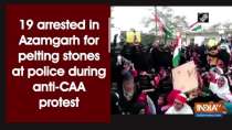 19 arrested in Azamgarh for pelting stones at police during anti-CAA protest
