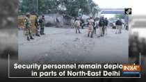 Security personnel remain deployed in parts of North-East Delhi