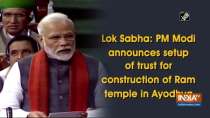 Lok Sabha: PM Modi announces setup of trust for construction of Ram temple in Ayodhya